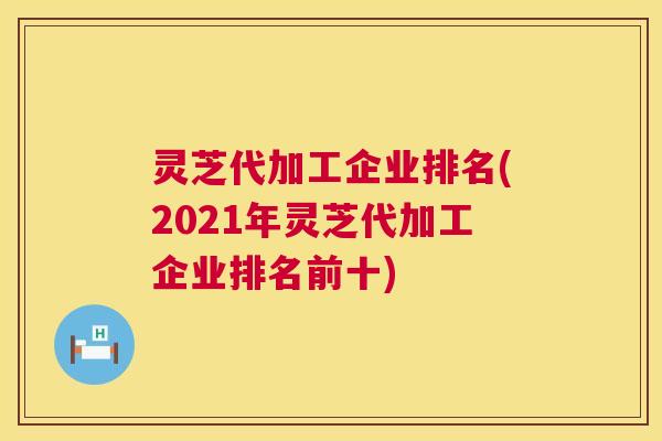 灵芝代加工企业排名(2021年灵芝代加工企业排名前十) 第1张 灵芝代加工企业排名(2021年灵芝代加工企业排名前十) 第1张