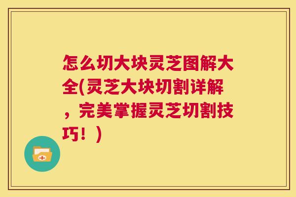 怎么切大块灵芝图解大全(灵芝大块切割详解,完美掌握灵芝切割技巧!) 第1张 怎么切大块灵芝图解大全(灵芝大块切割详解,完美掌握灵芝切割技巧!) 第1张