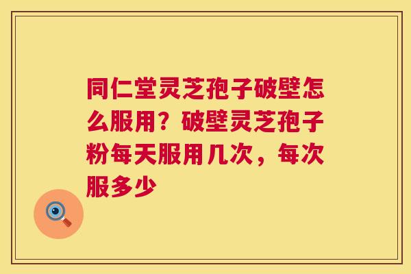 同仁堂灵芝孢子破壁怎么服用？破壁灵芝孢子粉每天服用几次，每次服多少  第1张