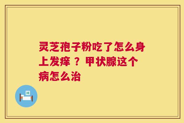 灵芝孢子粉吃了怎么身上发痒 ?甲状腺这个病怎么治 第1张 灵芝孢子粉吃了怎么身上发痒 ?甲状腺这个病怎么治 第1张