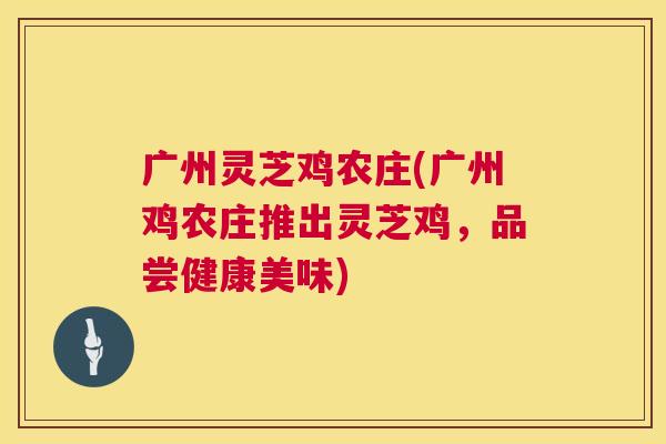 广州灵芝鸡农庄(广州鸡农庄推出灵芝鸡,品尝健康美味) 第1张 广州灵芝鸡农庄(广州鸡农庄推出灵芝鸡,品尝健康美味) 第1张