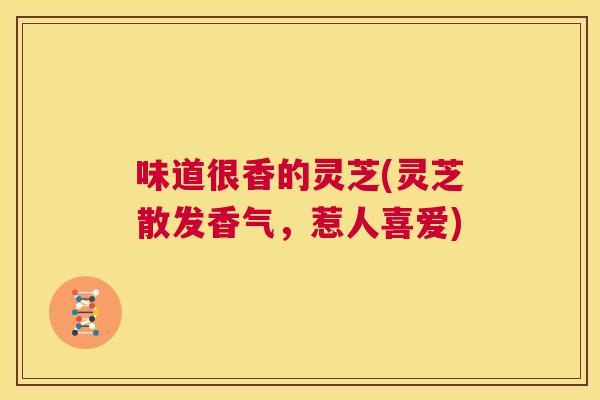 味道很香的灵芝(灵芝散发香气,惹人喜爱) 第1张 味道很香的灵芝(灵芝散发香气,惹人喜爱) 第1张