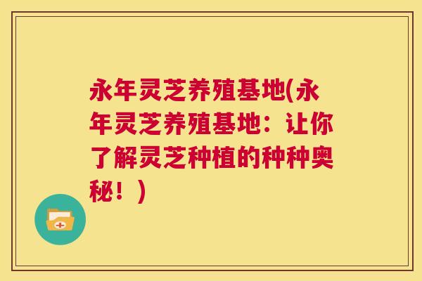永年灵芝养殖基地(永年灵芝养殖基地:让你了解灵芝种植的种种奥秘!) 第1张 永年灵芝养殖基地(永年灵芝养殖基地:让你了解灵芝种植的种种奥秘!) 第1张