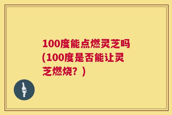 100度能点燃灵芝吗(100度是否能让灵芝燃烧?) 第1张 100度能点燃灵芝吗(100度是否能让灵芝燃烧?) 第1张