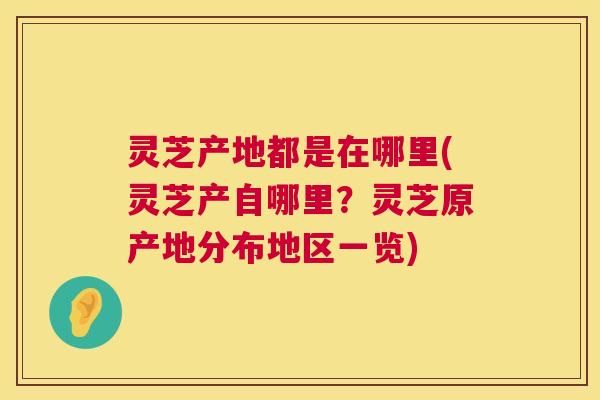 灵芝产地都是在哪里(灵芝产自哪里?灵芝原产地分布地区一览) 第1张 灵芝产地都是在哪里(灵芝产自哪里?灵芝原产地分布地区一览) 第1张