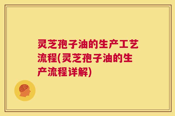 灵芝孢子油的生产工艺流程(灵芝孢子油的生产流程详解) 第1张 灵芝孢子油的生产工艺流程(灵芝孢子油的生产流程详解) 第1张