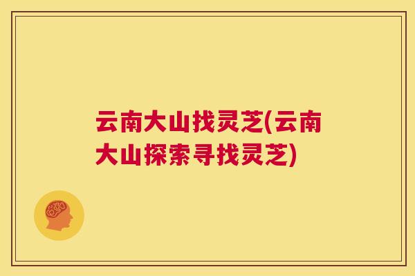 云南大山找灵芝(云南大山探索寻找灵芝) 第1张 云南大山找灵芝(云南大山探索寻找灵芝) 第1张