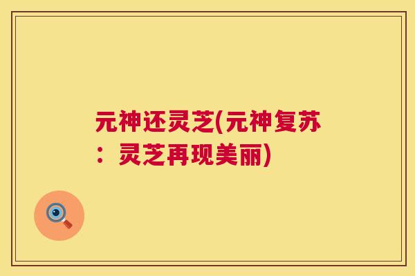 元神还灵芝(元神复苏:灵芝再现美丽) 第1张 元神还灵芝(元神复苏:灵芝再现美丽) 第1张