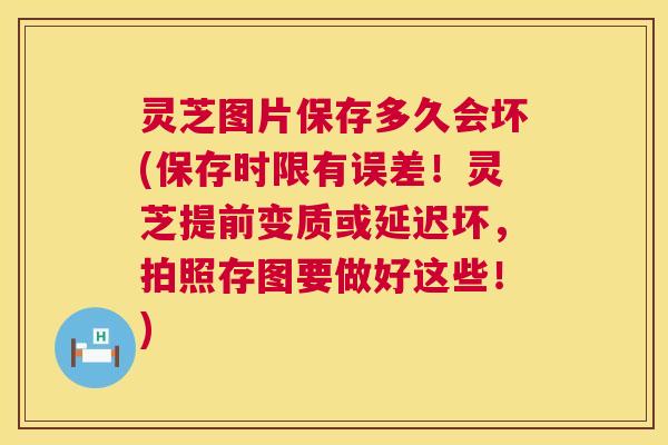 灵芝图片保存多久会坏(保存时限有误差!灵芝提前变质或延迟坏,拍照存图要做好这些!) 第1张 灵芝图片保存多久会坏(保存时限有误差!灵芝提前变质或延迟坏,拍照存图要做好这些!) 第1张