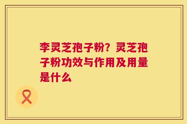 李灵芝孢子粉?灵芝孢子粉功效与作用及用量是什么 第1张 李灵芝孢子粉?灵芝孢子粉功效与作用及用量是什么 第1张