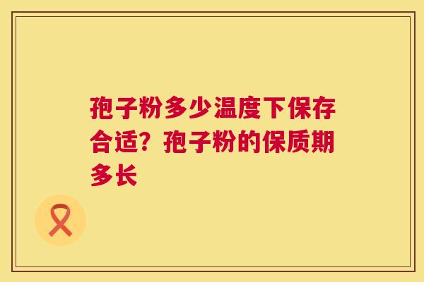 孢子粉多少温度下保存合适?孢子粉的保质期多长 第1张 孢子粉多少温度下保存合适?孢子粉的保质期多长 第1张