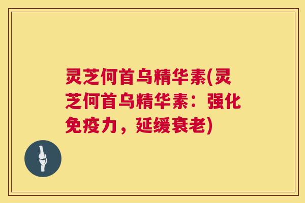 灵芝何首乌精华素(灵芝何首乌精华素:强化免疫力,延缓衰老) 第1张 灵芝何首乌精华素(灵芝何首乌精华素:强化免疫力,延缓衰老) 第1张