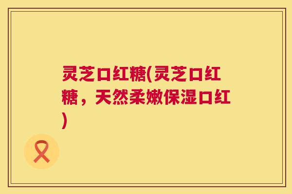 灵芝口红糖(灵芝口红糖,天然柔嫩保湿口红) 第1张 灵芝口红糖(灵芝口红糖,天然柔嫩保湿口红) 第1张