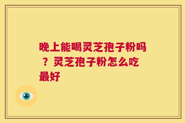 晚上能喝灵芝孢子粉吗 ?灵芝孢子粉怎么吃最好 第1张 晚上能喝灵芝孢子粉吗 ?灵芝孢子粉怎么吃最好 第1张