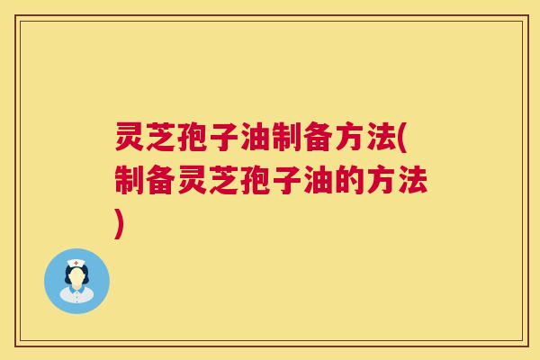 灵芝孢子油制备方法(制备灵芝孢子油的方法) 第1张 灵芝孢子油制备方法(制备灵芝孢子油的方法) 第1张