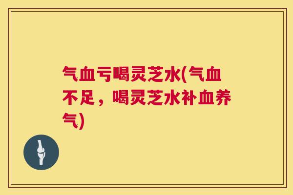气血亏喝灵芝水(气血不足，喝灵芝水补血养气)  第1张