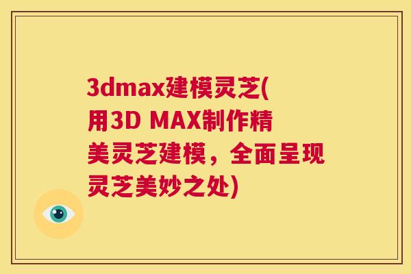3dmax建模灵芝(用3D MAX制作精美灵芝建模,全面呈现灵芝美妙之处) 第1张 3dmax建模灵芝(用3D MAX制作精美灵芝建模,全面呈现灵芝美妙之处) 第1张