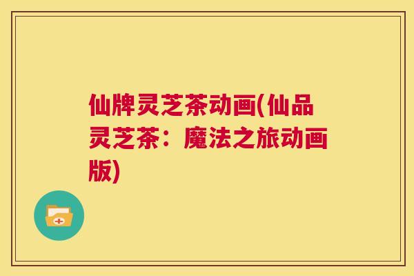仙牌灵芝茶动画(仙品灵芝茶:魔法之旅动画版) 第1张 仙牌灵芝茶动画(仙品灵芝茶:魔法之旅动画版) 第1张