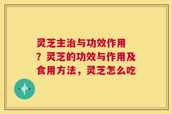 灵芝主治与功效作用 ？灵芝的功效与作用及食用方法，灵芝怎么吃  第1张