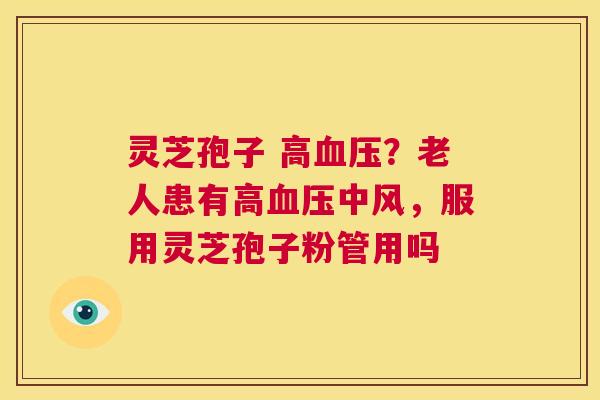 灵芝孢子 高血压?老人患有高血压中风,服用灵芝孢子粉管用吗 第1张 灵芝孢子 高血压?老人患有高血压中风,服用灵芝孢子粉管用吗 第1张