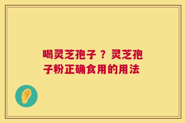喝灵芝孢子 ？灵芝孢子粉正确食用的用法  第1张