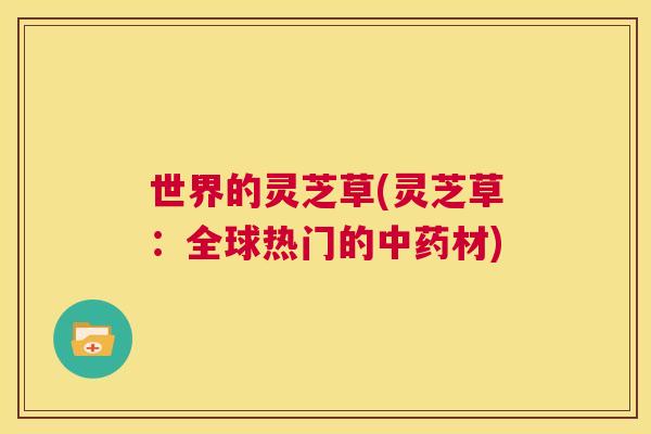 世界的灵芝草(灵芝草:全球热门的中药材) 第1张 世界的灵芝草(灵芝草:全球热门的中药材) 第1张