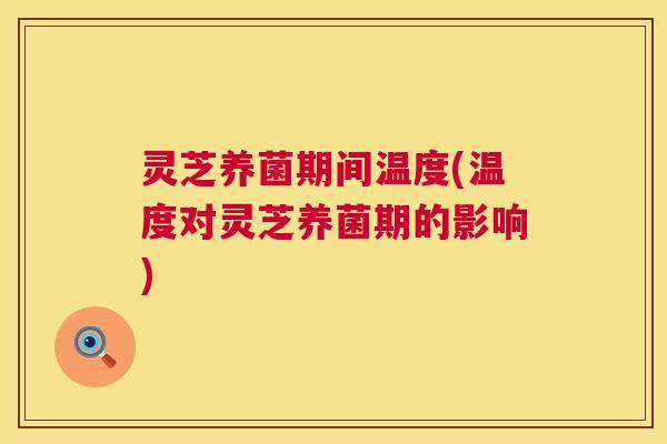 灵芝养菌期间温度(温度对灵芝养菌期的影响) 第1张 灵芝养菌期间温度(温度对灵芝养菌期的影响) 第1张