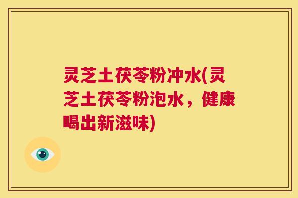 灵芝土茯苓粉冲水(灵芝土茯苓粉泡水,健康喝出新滋味) 第1张 灵芝土茯苓粉冲水(灵芝土茯苓粉泡水,健康喝出新滋味) 第1张