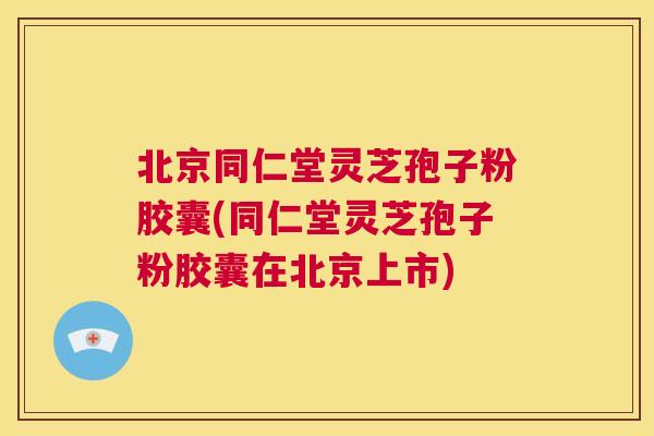 北京同仁堂灵芝孢子粉胶囊(同仁堂灵芝孢子粉胶囊在北京上市) 第1张 北京同仁堂灵芝孢子粉胶囊(同仁堂灵芝孢子粉胶囊在北京上市) 第1张