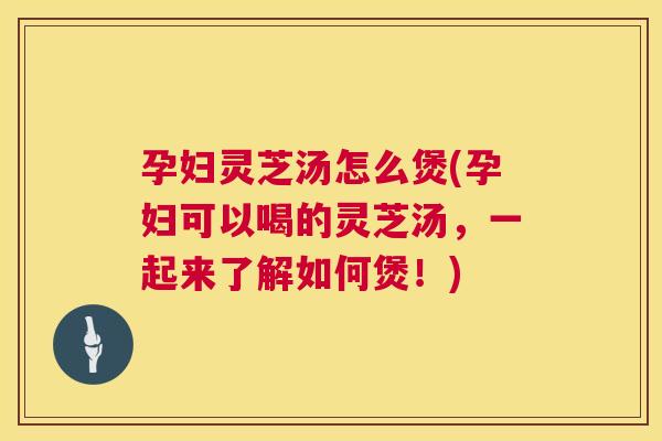 孕妇灵芝汤怎么煲(孕妇可以喝的灵芝汤,一起来了解如何煲!) 第1张 孕妇灵芝汤怎么煲(孕妇可以喝的灵芝汤,一起来了解如何煲!) 第1张