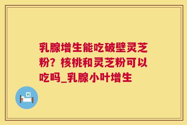 乳腺增生能吃破壁灵芝粉?核桃和灵芝粉可以吃吗_乳腺小叶增生 第1张 乳腺增生能吃破壁灵芝粉?核桃和灵芝粉可以吃吗_乳腺小叶增生 第1张