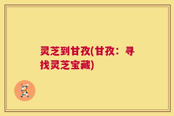 灵芝到甘孜(甘孜:寻找灵芝宝藏) 第1张 灵芝到甘孜(甘孜:寻找灵芝宝藏) 第1张