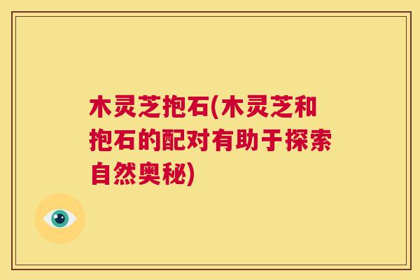 木灵芝抱石(木灵芝和抱石的配对有助于探索自然奥秘)  第1张