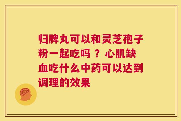 归脾丸可以和灵芝孢子粉一起吃吗 ?心肌缺血吃什么中药可以达到调理的效果 第1张 归脾丸可以和灵芝孢子粉一起吃吗 ?心肌缺血吃什么中药可以达到调理的效果 第1张