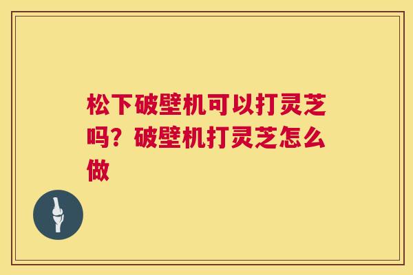 松下破壁机可以打灵芝吗?破壁机打灵芝怎么做 第1张 松下破壁机可以打灵芝吗?破壁机打灵芝怎么做 第1张