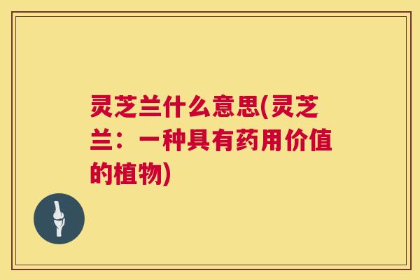 灵芝兰什么意思(灵芝兰:一种具有药用价值的植物) 第1张 灵芝兰什么意思(灵芝兰:一种具有药用价值的植物) 第1张
