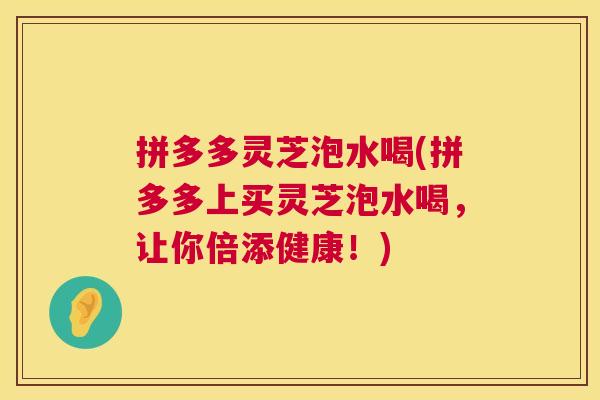 拼多多灵芝泡水喝(拼多多上买灵芝泡水喝，让你倍添健康！)  第1张
