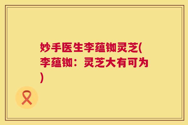 妙手医生李蕴铷灵芝(李蕴铷:灵芝大有可为) 第1张 妙手医生李蕴铷灵芝(李蕴铷:灵芝大有可为) 第1张