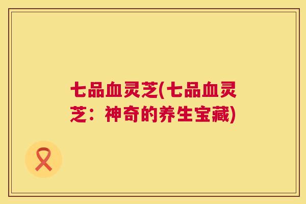 七品血灵芝(七品血灵芝:神奇的养生宝藏) 第1张 七品血灵芝(七品血灵芝:神奇的养生宝藏) 第1张