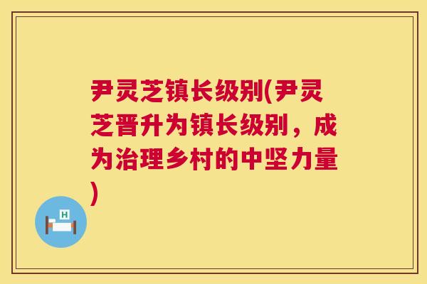 尹灵芝镇长级别(尹灵芝晋升为镇长级别,成为治理乡村的中坚力量) 第1张 尹灵芝镇长级别(尹灵芝晋升为镇长级别,成为治理乡村的中坚力量) 第1张