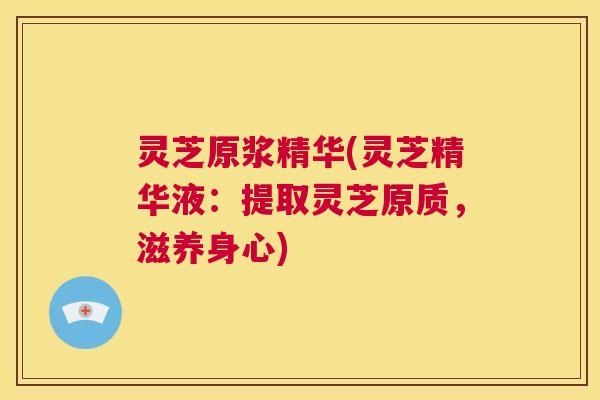灵芝原浆精华(灵芝精华液:提取灵芝原质,滋养身心) 第1张 灵芝原浆精华(灵芝精华液:提取灵芝原质,滋养身心) 第1张