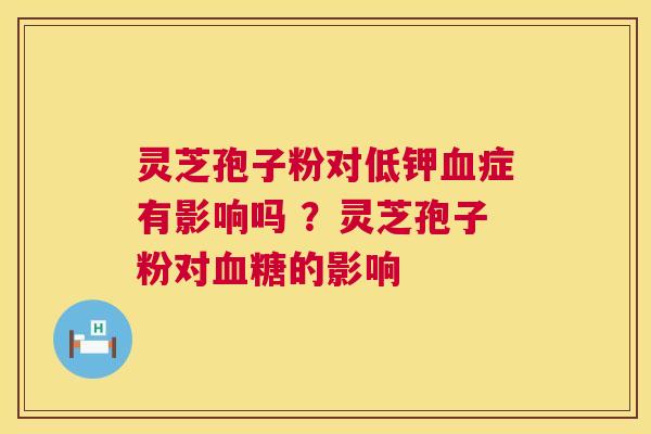 灵芝孢子粉对低钾血症有影响吗 ?灵芝孢子粉对血糖的影响 第1张 灵芝孢子粉对低钾血症有影响吗 ?灵芝孢子粉对血糖的影响 第1张