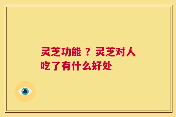 灵芝功能 ?灵芝对人吃了有什么好处 第1张 灵芝功能 ?灵芝对人吃了有什么好处 第1张