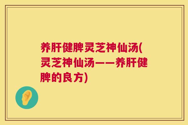 养肝健脾灵芝神仙汤(灵芝神仙汤——养肝健脾的良方) 第1张 养肝健脾灵芝神仙汤(灵芝神仙汤——养肝健脾的良方) 第1张