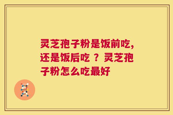 灵芝孢子粉是饭前吃,还是饭后吃 ？灵芝孢子粉怎么吃最好  第1张