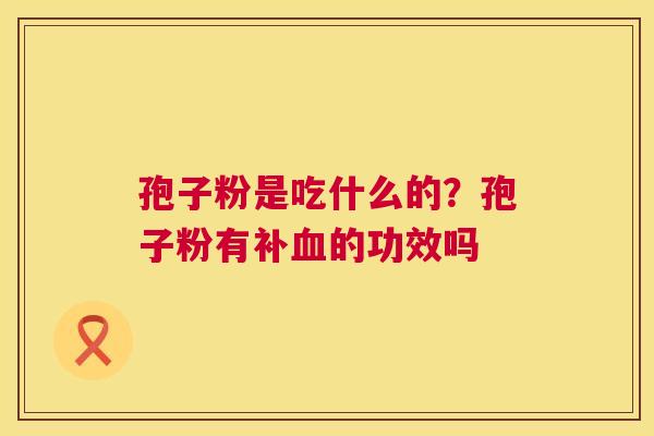 孢子粉是吃什么的?孢子粉有补血的功效吗 第1张 孢子粉是吃什么的?孢子粉有补血的功效吗 第1张