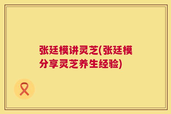 张廷模讲灵芝(张廷模分享灵芝养生经验)  第1张
