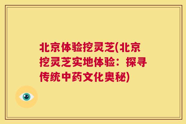 北京体验挖灵芝(北京挖灵芝实地体验：探寻传统中药文化奥秘)  第1张