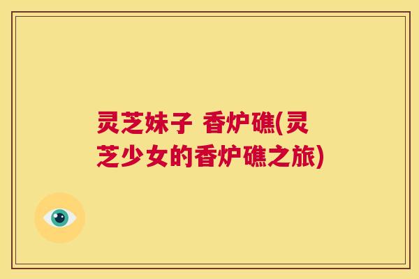 灵芝妹子 香炉礁(灵芝少女的香炉礁之旅)  第1张