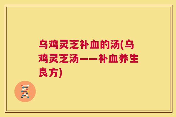 乌鸡灵芝补血的汤(乌鸡灵芝汤——补血养生良方)  第1张